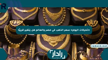 «تحركات اليوم» سعر الذهب في مصر والعالم هل يتغير قريبًا